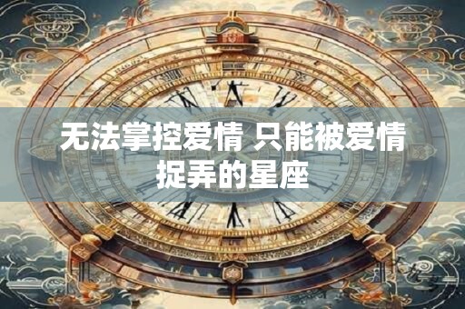 无法掌控爱情 只能被爱情捉弄的星座