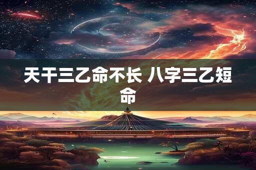 天干三乙命不长 八字三乙短命