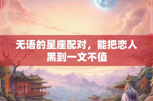 无语的星座配对，能把恋人黑到一文不值