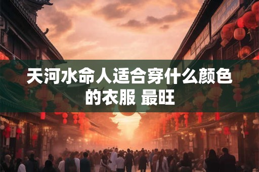 天河水命人适合穿什么颜色的衣服 最旺