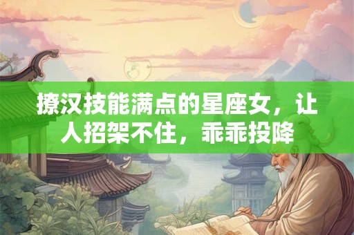 撩汉技能满点的星座女，让人招架不住，乖乖投降