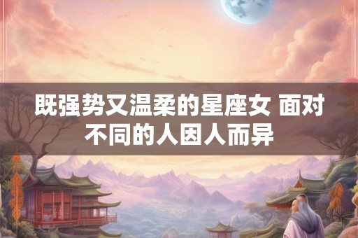既强势又温柔的星座女 面对不同的人因人而异