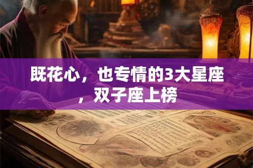 既花心，也专情的3大星座，双子座上榜