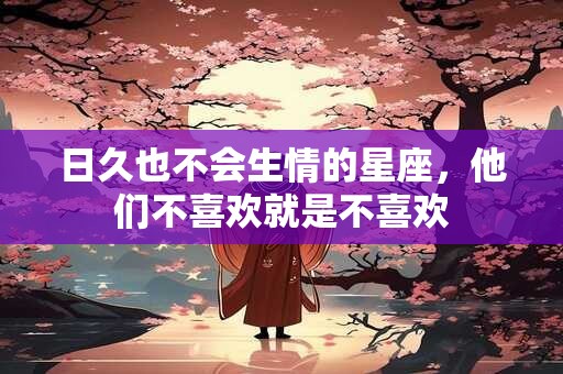 详细阅读:日久也不会生情的星座,他们不喜欢就是不喜欢 日久也不会生情的星座,他们不喜欢就是不喜欢