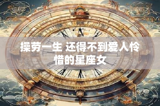 操劳一生 还得不到爱人怜惜的星座女