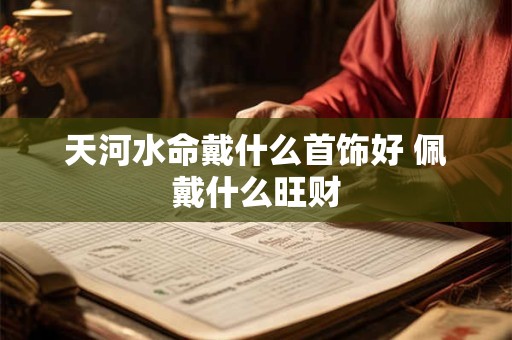 天河水命戴什么首饰好 佩戴什么旺财