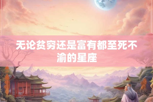 无论贫穷还是富有都至死不渝的星座