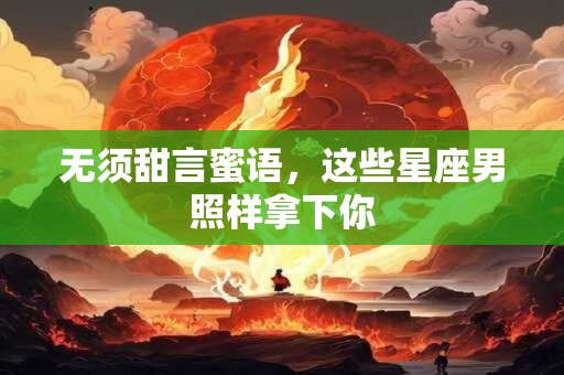 无须甜言蜜语，这些星座男照样拿下你