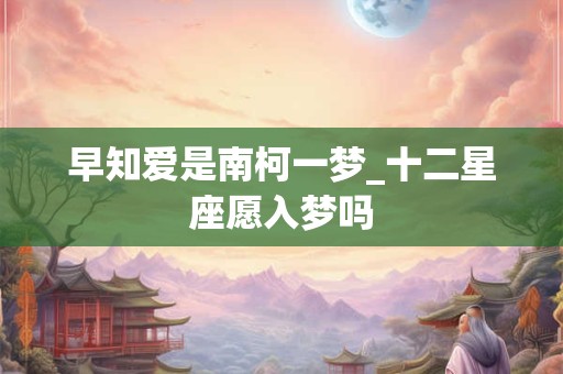 早知爱是南柯一梦_十二星座愿入梦吗