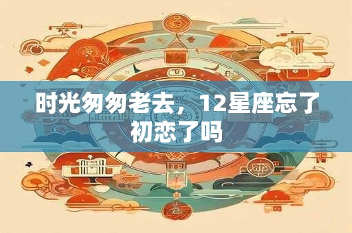 时光匆匆老去，12星座忘了初恋了吗