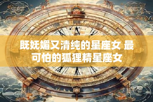详细阅读:既妩媚又清纯的星座女 最可怕的狐狸精星座女 既妩媚又清纯的星座女 最可怕的狐狸精星座女