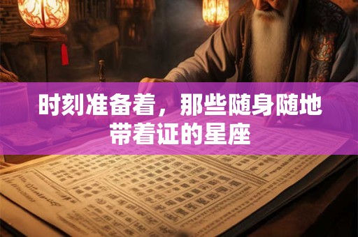 时刻准备着，那些随身随地带着证的星座