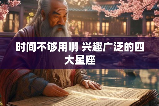 时间不够用啊 兴趣广泛的四大星座