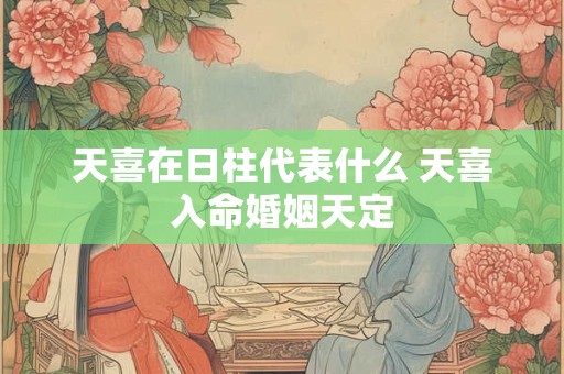 天喜在日柱代表什么 天喜入命婚姻天定