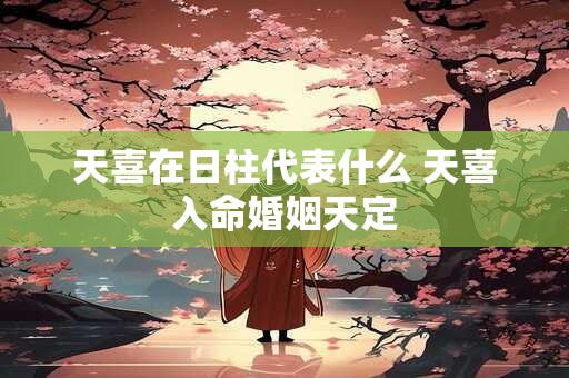 天喜在日柱代表什么 天喜入命婚姻天定
