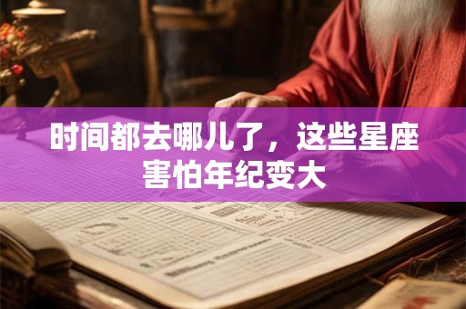 时间都去哪儿了，这些星座害怕年纪变大
