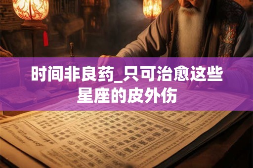 时间非良药_只可治愈这些星座的皮外伤