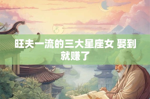 旺夫一流的三大星座女 娶到就赚了