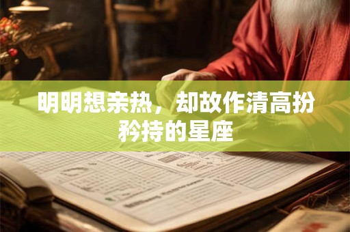 明明想亲热，却故作清高扮矜持的星座