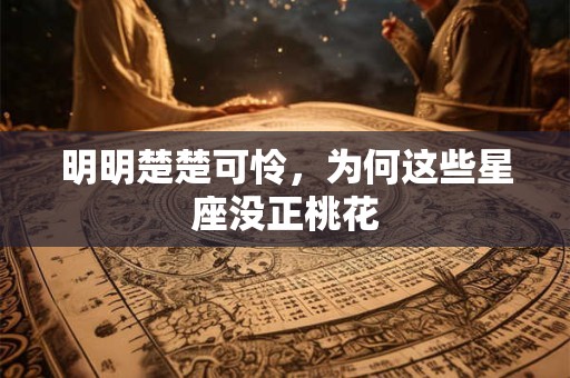 明明楚楚可怜，为何这些星座没正桃花