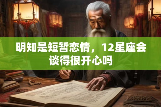 明知是短暂恋情，12星座会谈得很开心吗