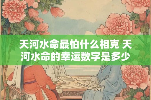 天河水命最怕什么相克 天河水命的幸运数字是多少