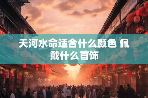 天河水命适合什么颜色 佩戴什么首饰