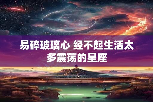 易碎玻璃心 经不起生活太多震荡的星座