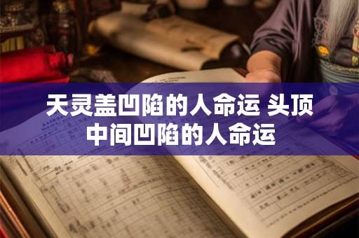 天灵盖凹陷的人命运 头顶中间凹陷的人命运