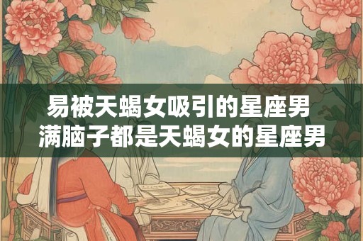 易被天蝎女吸引的星座男 满脑子都是天蝎女的星座男