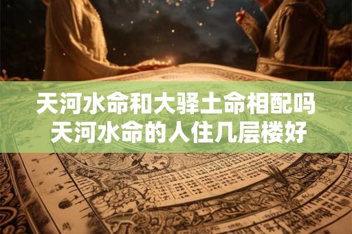 天河水命和大驿土命相配吗 天河水命的人住几层楼好