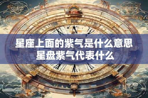 星座上面的紫气是什么意思 星盘紫气代表什么