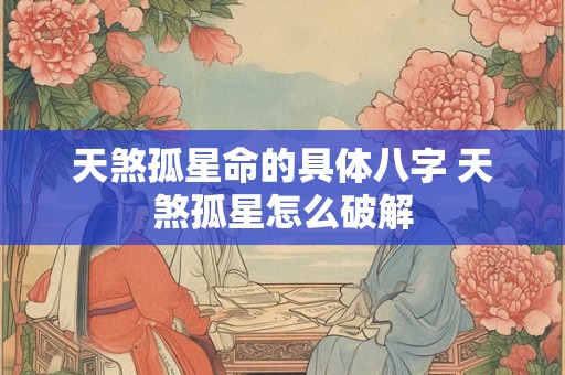 天煞孤星命的具体八字 天煞孤星怎么破解