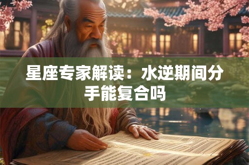 星座专家解读：水逆期间分手能复合吗