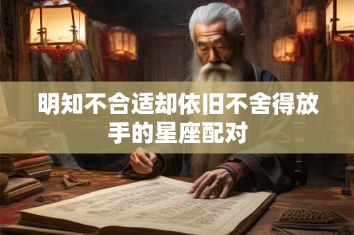 明知不合适却依旧不舍得放手的星座配对