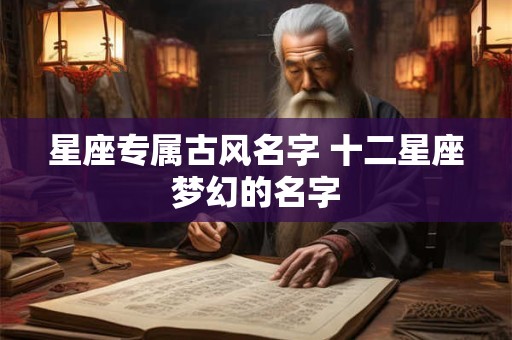 星座专属古风名字 十二星座梦幻的名字