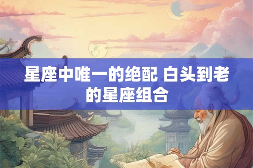 星座中唯一的绝配 白头到老的星座组合