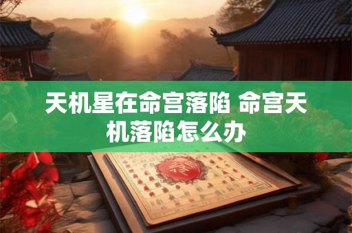天机星在命宫落陷 命宫天机落陷怎么办