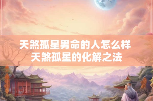 天煞孤星男命的人怎么样 天煞孤星的化解之法