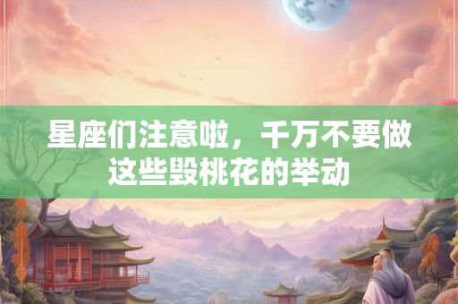 星座们注意啦，千万不要做这些毁桃花的举动