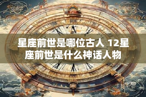 星座前世是哪位古人 12星座前世是什么神话人物