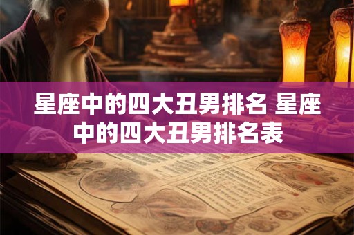 星座中的四大丑男排名 星座中的四大丑男排名表