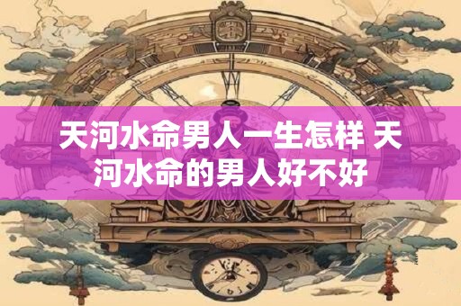 天河水命男人一生怎样 天河水命的男人好不好