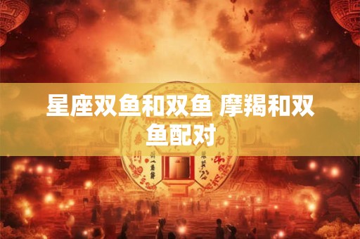 星座双鱼和双鱼 摩羯和双鱼配对