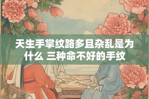 天生手掌纹路多且杂乱是为什么 三种命不好的手纹