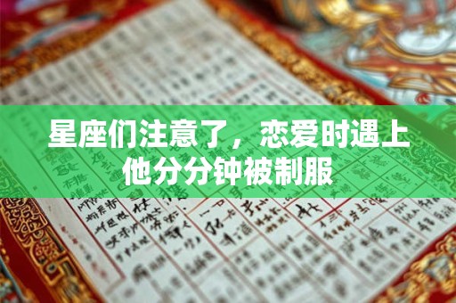 星座们注意了，恋爱时遇上他分分钟被制服