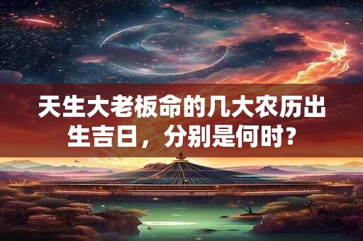 详细阅读:天生大老板命的几大农历出生吉日,分别是何时? 天生大老板命的几大农历出生吉日,分别是何时?