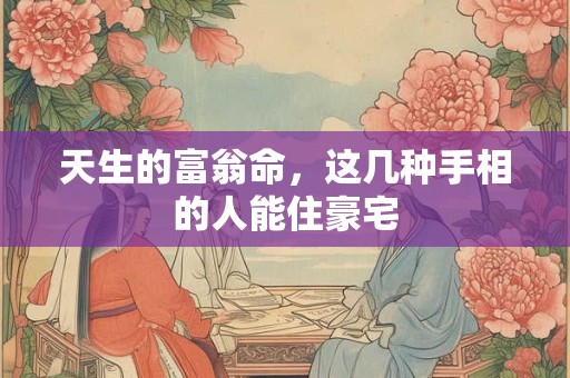 天生的富翁命，这几种手相的人能住豪宅
