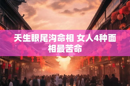 天生眼尾沟命相 女人4种面相最苦命