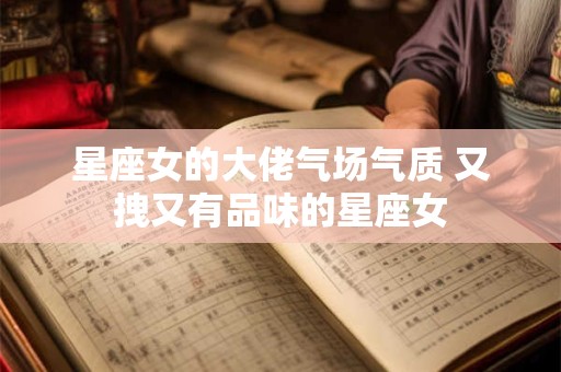 星座女的大佬气场气质 又拽又有品味的星座女